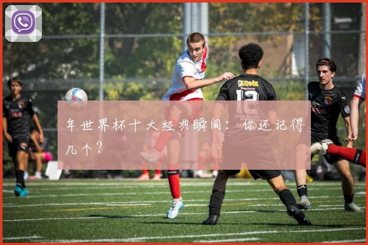 年世界杯十大经典瞬间：你还记得几个？