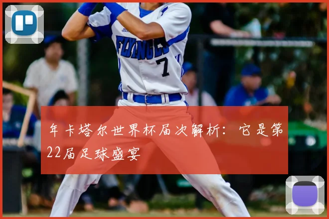 年卡塔尔世界杯届次解析:它是第22届足球盛宴