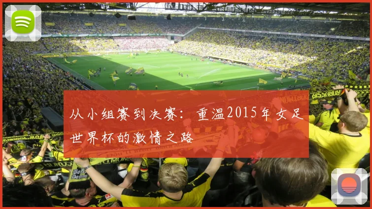 从小组赛到决赛：重温2015年女足世界杯的激情之路
