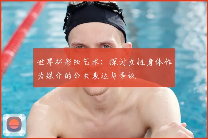 世界杯彩绘艺术:探讨女性身体作为媒介的公共表达与争议