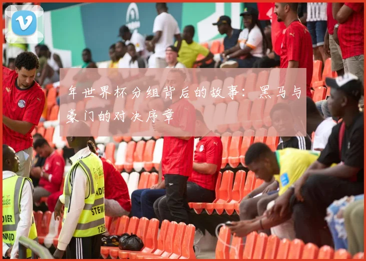 年世界杯分组背后的故事：黑马与豪门的对决序章