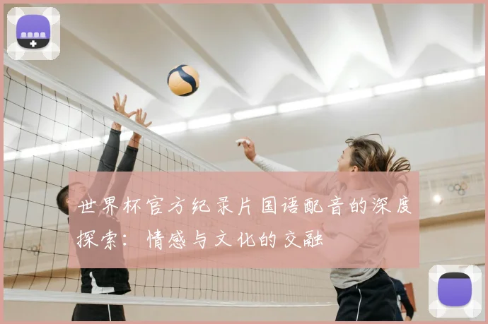 世界杯官方纪录片国语配音的深度探索：情感与文化的交融