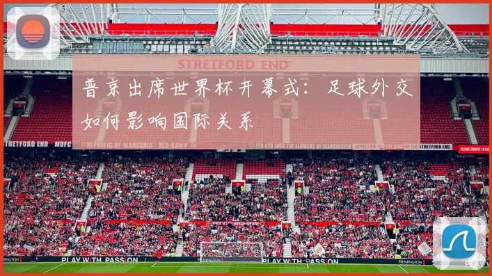普京出席世界杯开幕式:足球外交如何影响国际关系