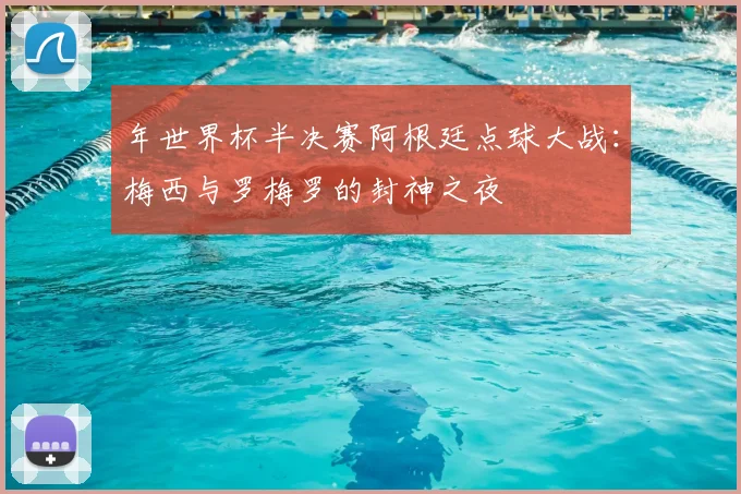 年世界杯半决赛阿根廷点球大战：梅西与罗梅罗的封神之夜