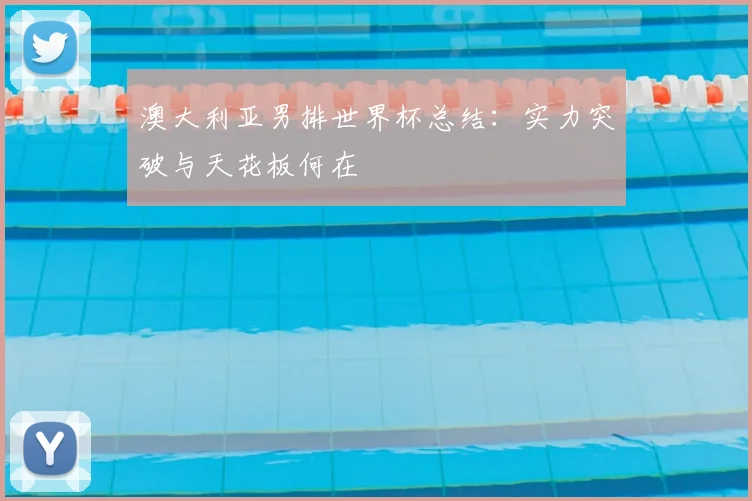 澳大利亚男排世界杯总结：实力突破与天花板何在