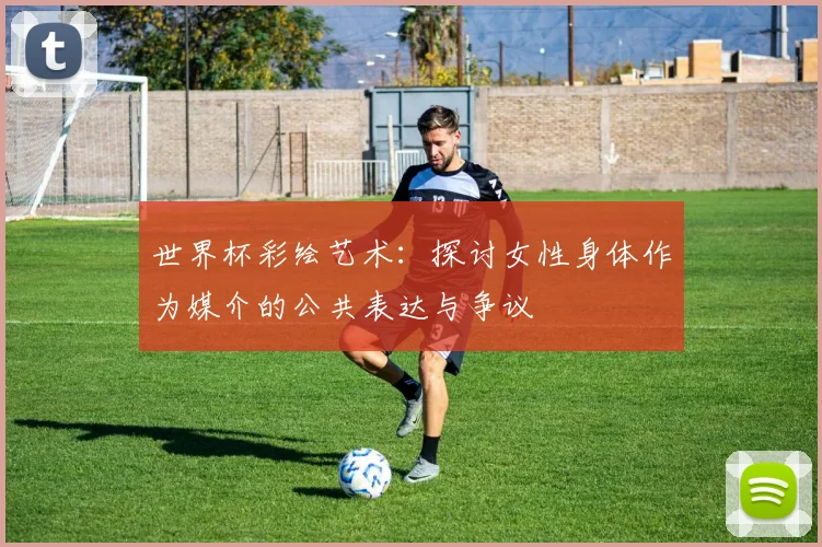 世界杯彩绘艺术：探讨女性身体作为媒介的公共表达与争议