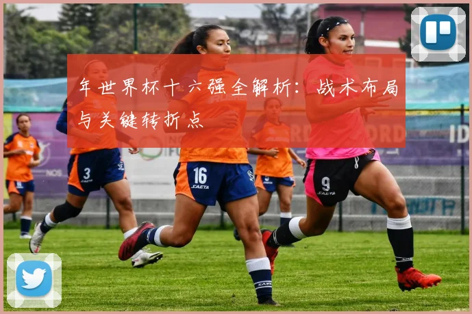 年世界杯十六强全解析：战术布局与关键转折点