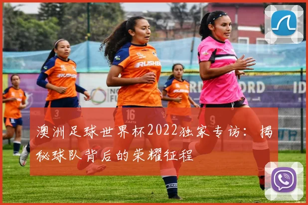 澳洲足球世界杯2022独家专访：揭秘球队背后的荣耀征程