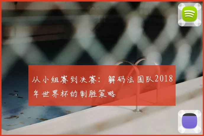 从小组赛到决赛：解码法国队2018年世界杯的制胜策略