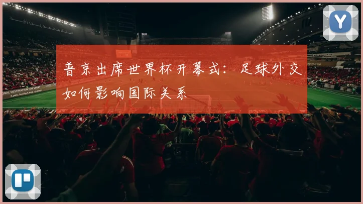 普京出席世界杯开幕式:足球外交如何影响国际关系