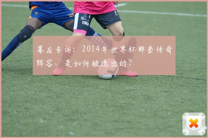 幕后专访：2014年世界杯那套传奇阵容，是如何被选出的？