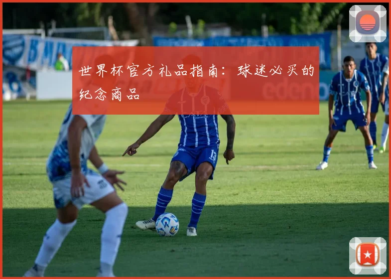 世界杯官方礼品指南：球迷必买的纪念商品