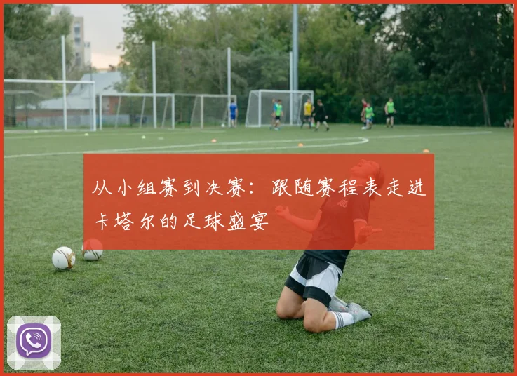 从小组赛到决赛：跟随赛程表走进卡塔尔的足球盛宴