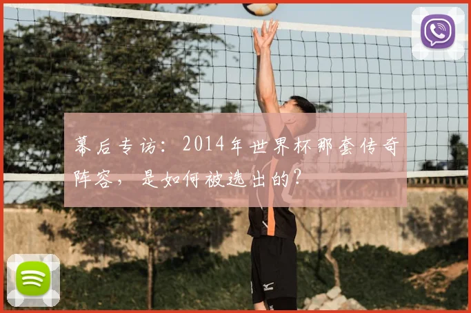 幕后专访：2014年世界杯那套传奇阵容，是如何被选出的？
