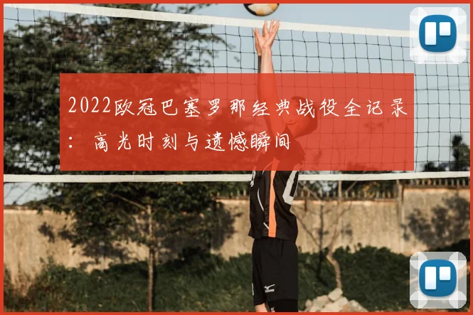 2022欧冠巴塞罗那经典战役全记录：高光时刻与遗憾瞬间