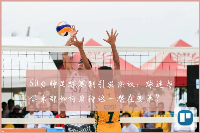 60分钟足球赛制引发热议，球迷与俱乐部如何看待这一潜在变革？