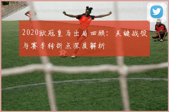 2020欧冠皇马出局回顾：关键战役与赛季转折点深度解析