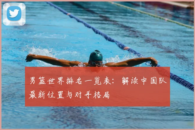 男篮世界排名一览表：解读中国队最新位置与对手格局