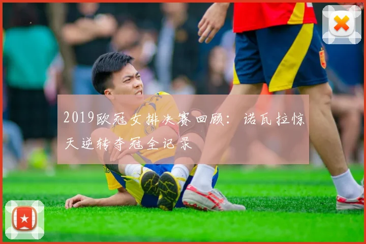 2019欧冠女排决赛回顾：诺瓦拉惊天逆转夺冠全记录