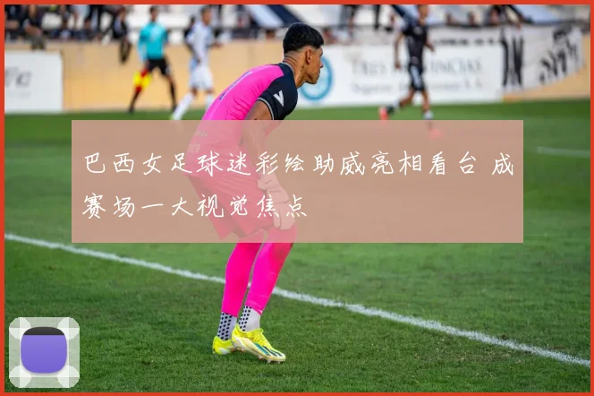 巴西女足球迷彩绘助威亮相看台 成赛场一大视觉焦点