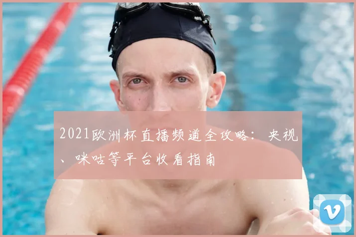 2021欧洲杯直播频道全攻略：央视、咪咕等平台收看指南