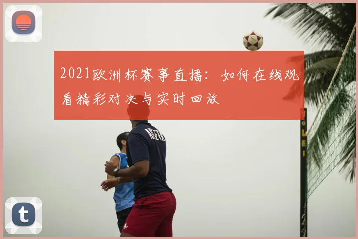 2021欧洲杯赛事直播：如何在线观看精彩对决与实时回放