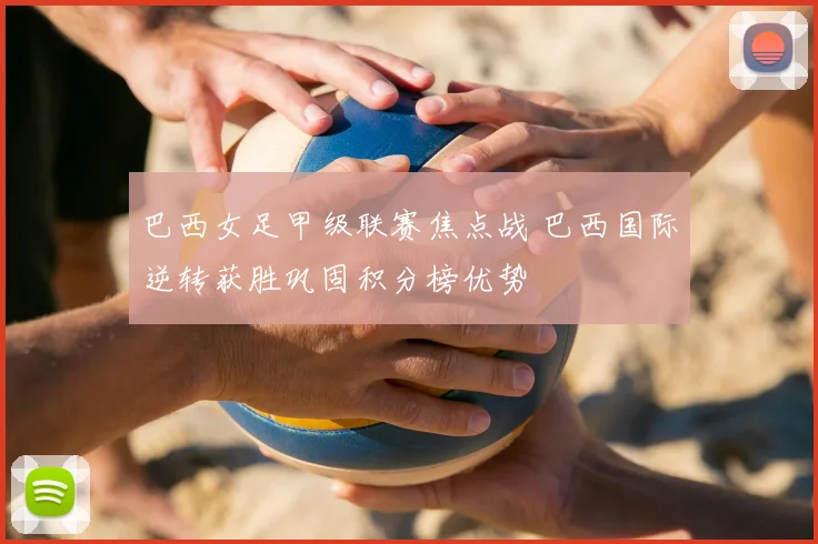 巴西女足甲级联赛焦点战 巴西国际逆转获胜巩固积分榜优势