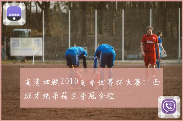 高清回顾2010南非世界杯决赛:西班牙绝杀荷兰夺冠全程