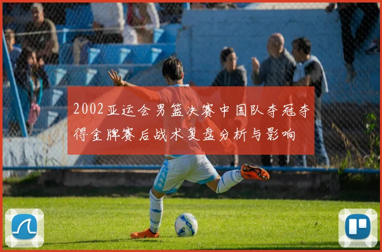 2002亚运会男篮决赛中国队夺冠夺得金牌赛后战术复盘分析与影响