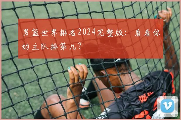 男篮世界排名2024完整版：看看你的主队排第几？