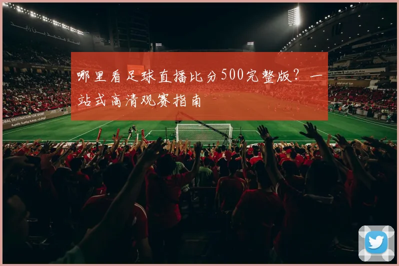 哪里看足球直播比分500完整版?一站式高清观赛指南