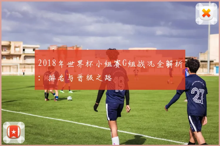 2018年世界杯小组赛G组战况全解析：排名与晋级之路