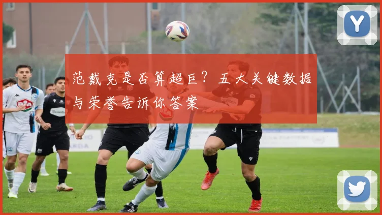 范戴克是否算超巨?五大关键数据与荣誉告诉你答案