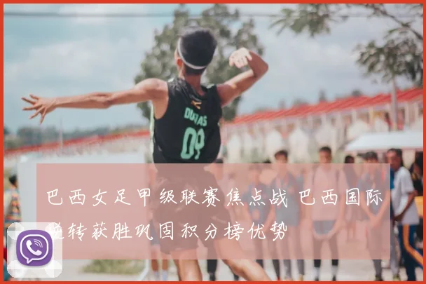 巴西女足甲级联赛焦点战 巴西国际逆转获胜巩固积分榜优势