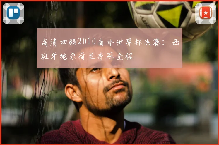 高清回顾2010南非世界杯决赛:西班牙绝杀荷兰夺冠全程