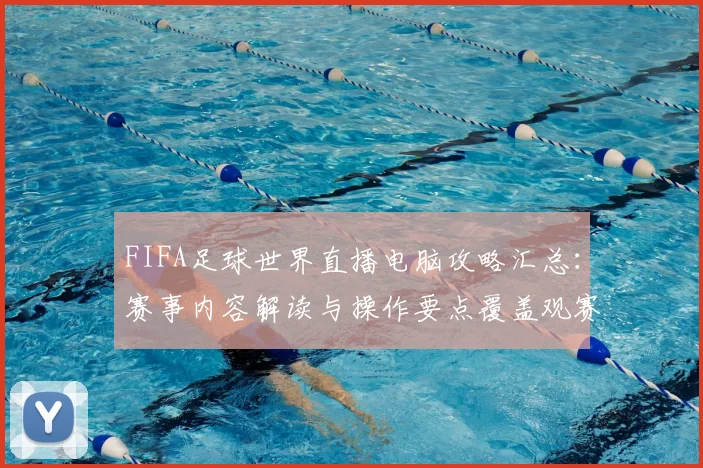 FIFA足球世界直播电脑攻略汇总：赛事内容解读与操作要点覆盖观赛体验