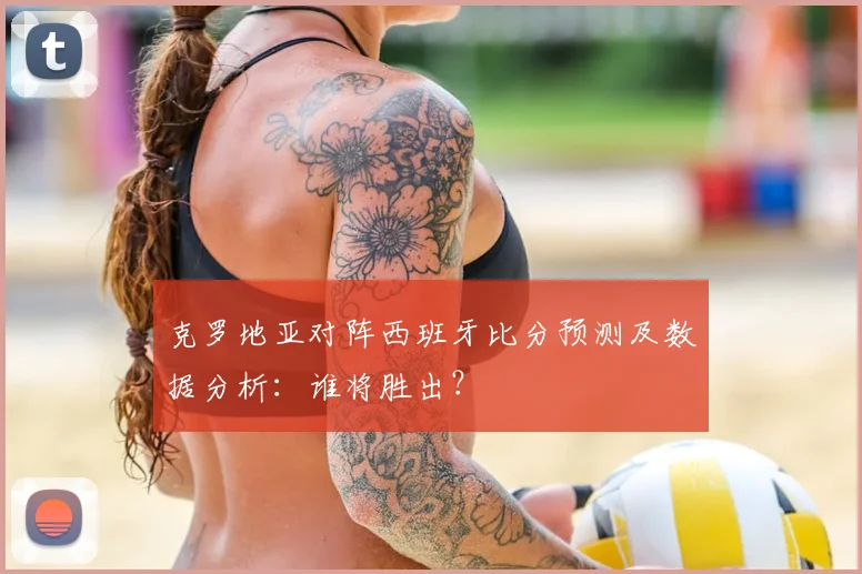 克罗地亚对阵西班牙比分预测及数据分析:谁将胜出?