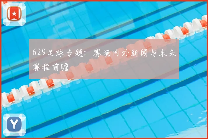 629足球专题：赛场内外新闻与未来赛程前瞻