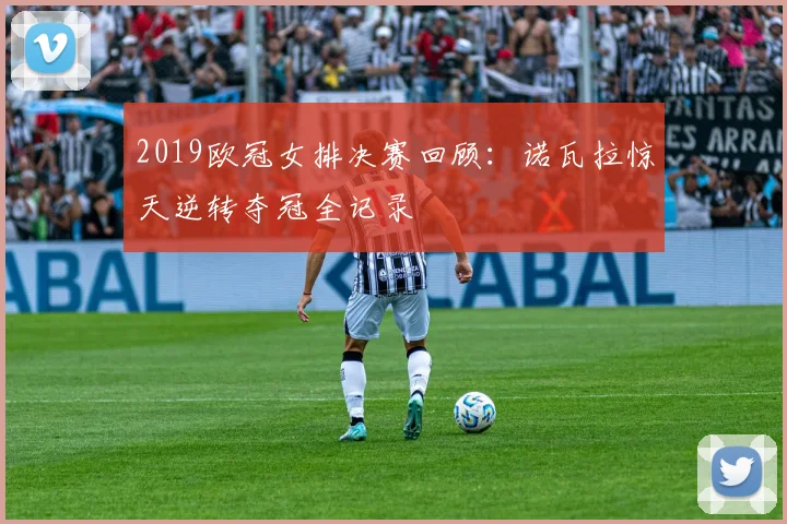 2019欧冠女排决赛回顾：诺瓦拉惊天逆转夺冠全记录