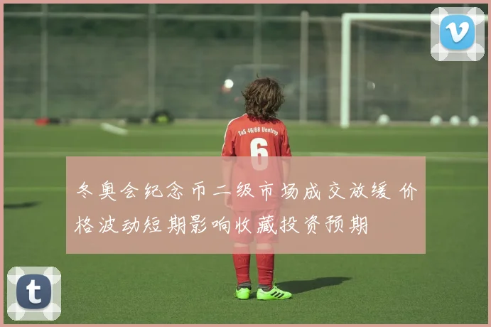 冬奥会纪念币二级市场成交放缓 价格波动短期影响收藏投资预期