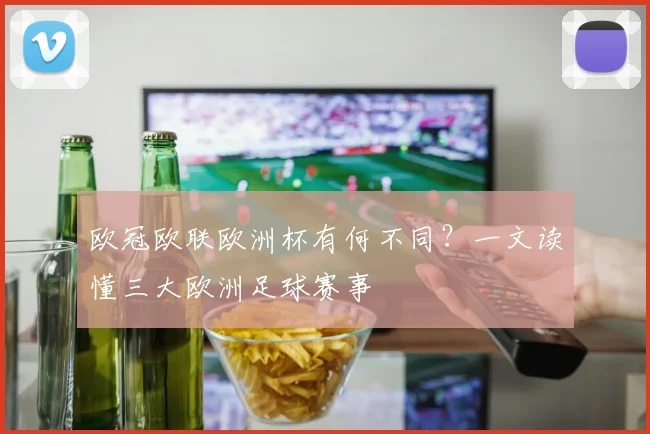 欧冠欧联欧洲杯有何不同？一文读懂三大欧洲足球赛事