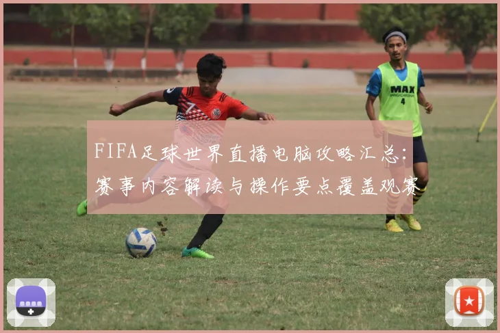 FIFA足球世界直播电脑攻略汇总：赛事内容解读与操作要点覆盖观赛体验