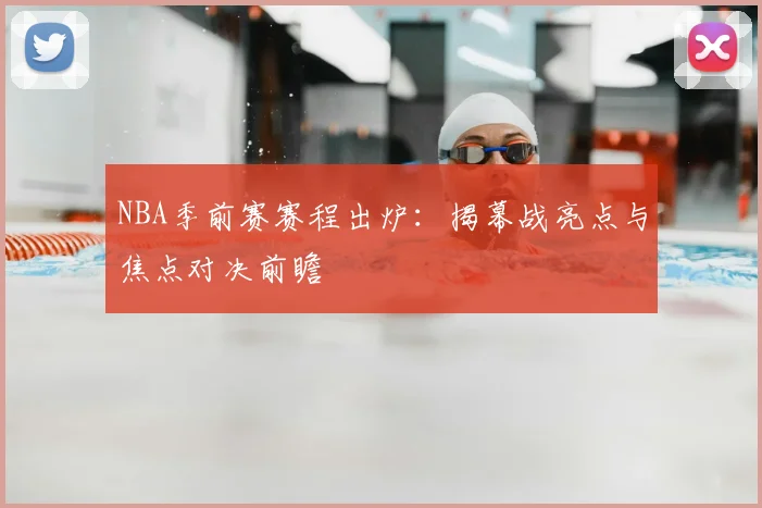 NBA季前赛赛程出炉：揭幕战亮点与焦点对决前瞻