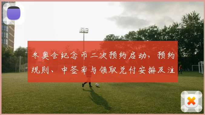 冬奥会纪念币二次预约启动，预约规则、中签率与领取兑付安排及注意事项