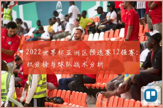 2022世界杯亚洲区预选赛12强赛:积分榜与球队战术分析