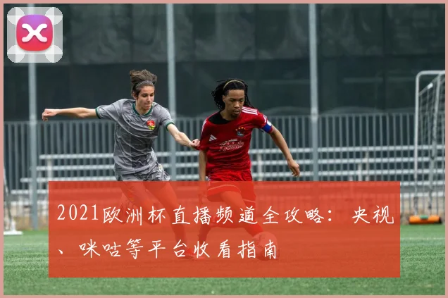2021欧洲杯直播频道全攻略：央视、咪咕等平台收看指南