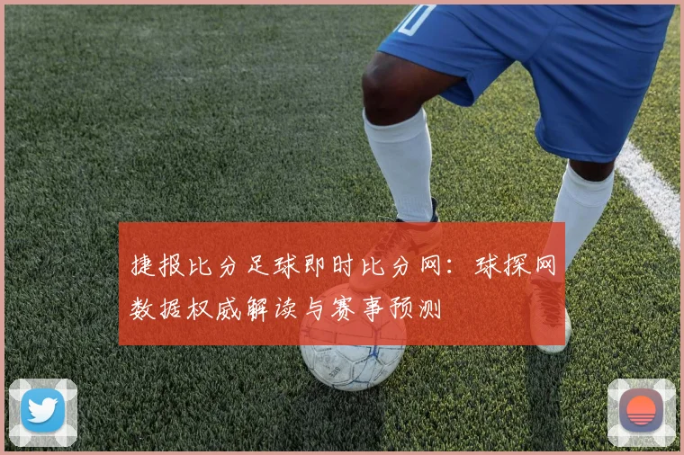 捷报比分足球即时比分网：球探网数据权威解读与赛事预测