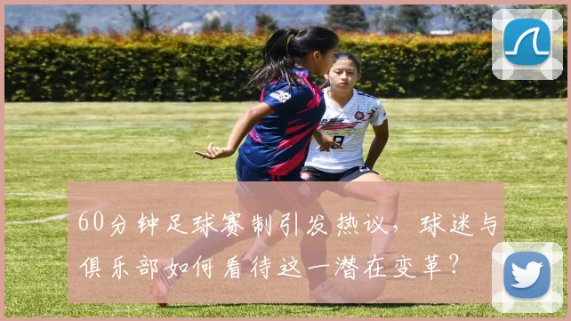 60分钟足球赛制引发热议，球迷与俱乐部如何看待这一潜在变革？