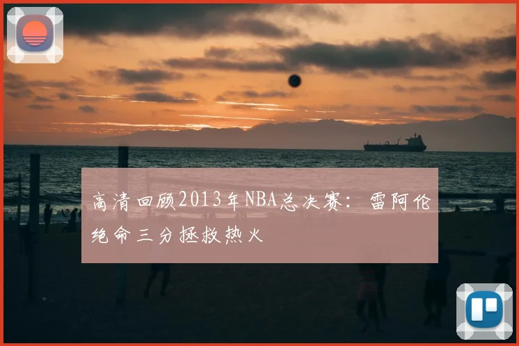 高清回顾2013年NBA总决赛:雷阿伦绝命三分拯救热火