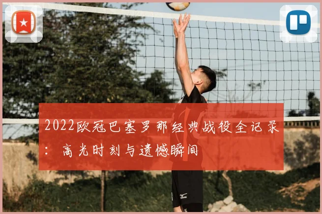 2022欧冠巴塞罗那经典战役全记录：高光时刻与遗憾瞬间